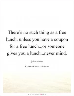 There’s no such thing as a free lunch, unless you have a coupon for a free lunch...or someone gives you a lunch...never mind Picture Quote #1