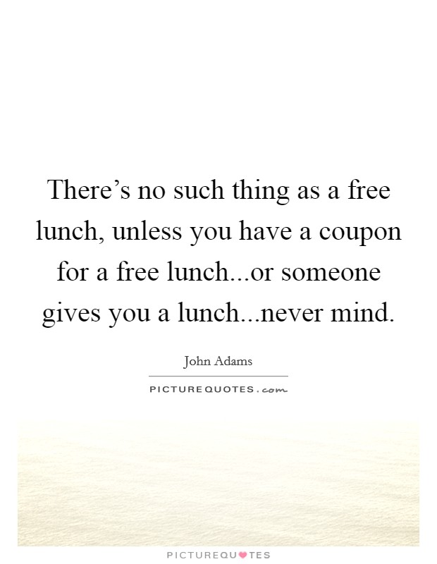 There's no such thing as a free lunch, unless you have a coupon for a free lunch...or someone gives you a lunch...never mind. Picture Quote #1