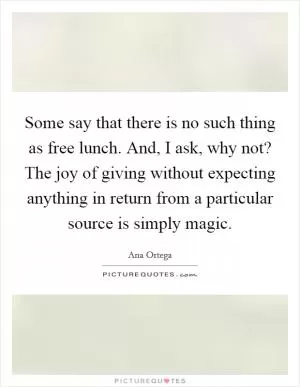 Some say that there is no such thing as free lunch. And, I ask, why not? The joy of giving without expecting anything in return from a particular source is simply magic Picture Quote #1