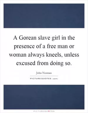 A Gorean slave girl in the presence of a free man or woman always kneels, unless excused from doing so Picture Quote #1