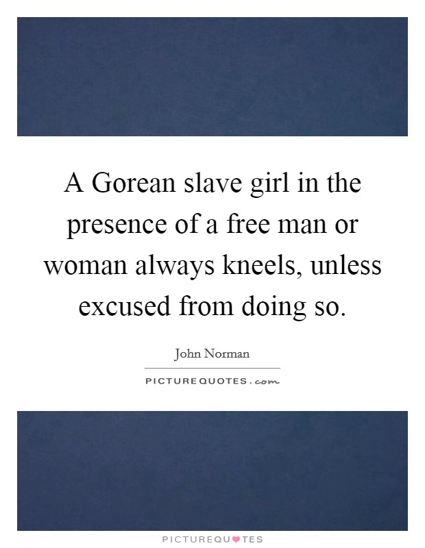 A Gorean slave girl in the presence of a free man or woman always kneels, unless excused from doing so. Picture Quote #1