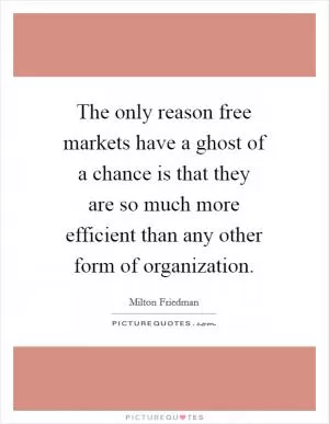 The only reason free markets have a ghost of a chance is that they are so much more efficient than any other form of organization Picture Quote #1