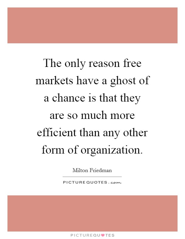 The only reason free markets have a ghost of a chance is that they are so much more efficient than any other form of organization. Picture Quote #1
