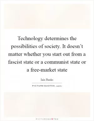 Technology determines the possibilities of society. It doesn’t matter whether you start out from a fascist state or a communist state or a free-market state Picture Quote #1
