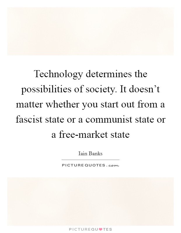 Technology determines the possibilities of society. It doesn't matter whether you start out from a fascist state or a communist state or a free-market state Picture Quote #1