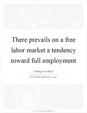 There prevails on a free labor market a tendency toward full employment Picture Quote #1