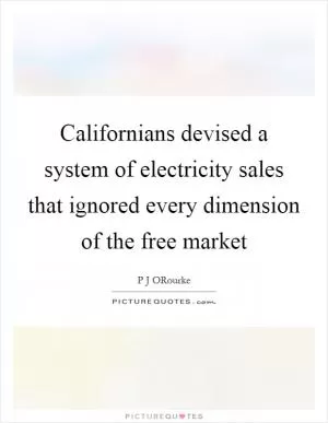 Californians devised a system of electricity sales that ignored every dimension of the free market Picture Quote #1