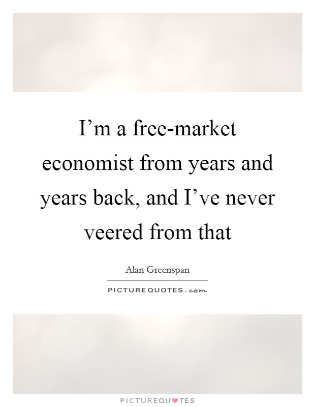 I'm a free-market economist from years and years back, and I've never veered from that Picture Quote #1