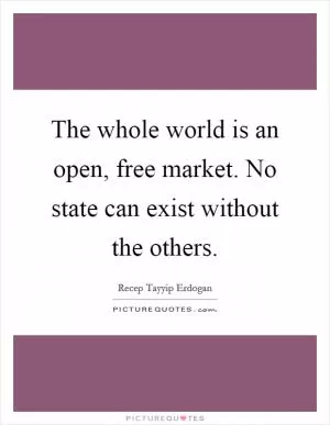 The whole world is an open, free market. No state can exist without the others Picture Quote #1
