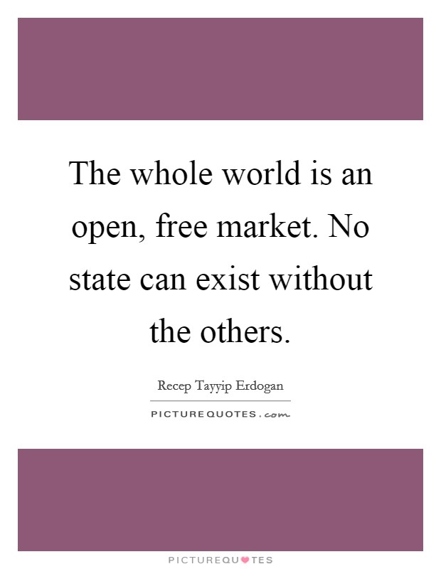 The whole world is an open, free market. No state can exist without the others. Picture Quote #1