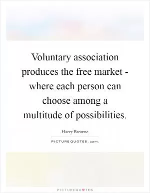 Voluntary association produces the free market - where each person can choose among a multitude of possibilities Picture Quote #1