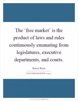 The ‘free market’ is the product of laws and rules continuously emanating from legislatures, executive departments, and courts Picture Quote #1