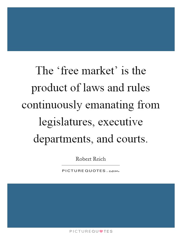 The ‘free market' is the product of laws and rules continuously emanating from legislatures, executive departments, and courts. Picture Quote #1