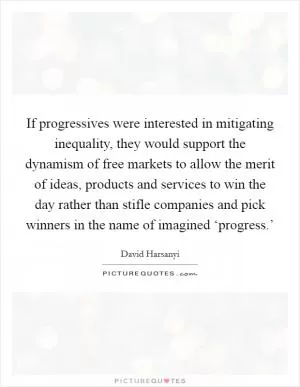If progressives were interested in mitigating inequality, they would support the dynamism of free markets to allow the merit of ideas, products and services to win the day rather than stifle companies and pick winners in the name of imagined ‘progress.’ Picture Quote #1