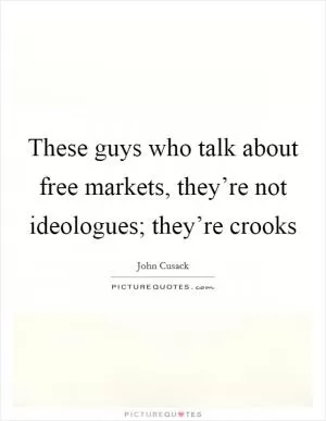 These guys who talk about free markets, they’re not ideologues; they’re crooks Picture Quote #1