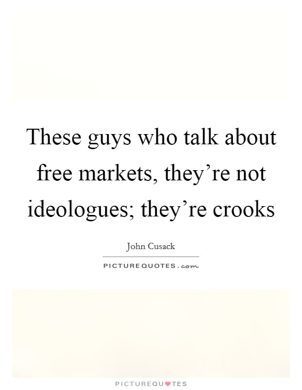 These guys who talk about free markets, they're not ideologues; they're crooks Picture Quote #1