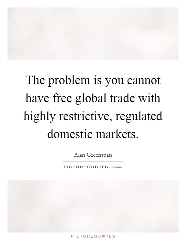 The problem is you cannot have free global trade with highly restrictive, regulated domestic markets. Picture Quote #1