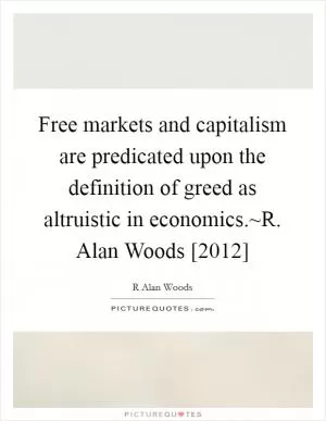 Free markets and capitalism are predicated upon the definition of greed as altruistic in economics.~R. Alan Woods [2012] Picture Quote #1
