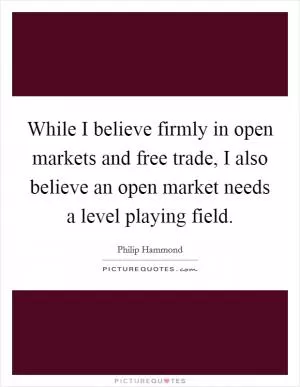 While I believe firmly in open markets and free trade, I also believe an open market needs a level playing field Picture Quote #1