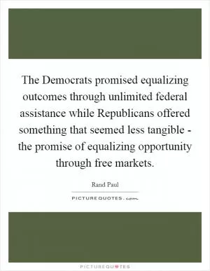 The Democrats promised equalizing outcomes through unlimited federal assistance while Republicans offered something that seemed less tangible - the promise of equalizing opportunity through free markets Picture Quote #1