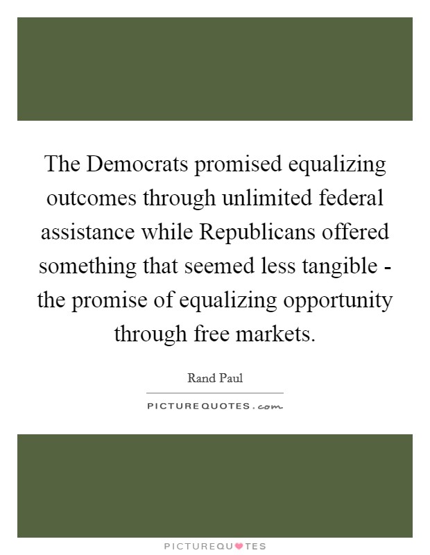 The Democrats promised equalizing outcomes through unlimited federal assistance while Republicans offered something that seemed less tangible - the promise of equalizing opportunity through free markets. Picture Quote #1