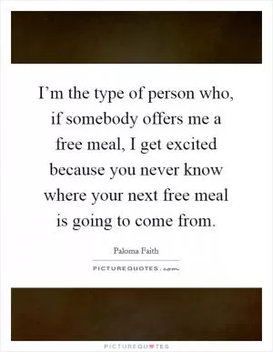 I’m the type of person who, if somebody offers me a free meal, I get excited because you never know where your next free meal is going to come from Picture Quote #1