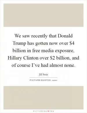 We saw recently that Donald Trump has gotten now over $4 billion in free media exposure, Hillary Clinton over $2 billion, and of course I’ve had almost none Picture Quote #1