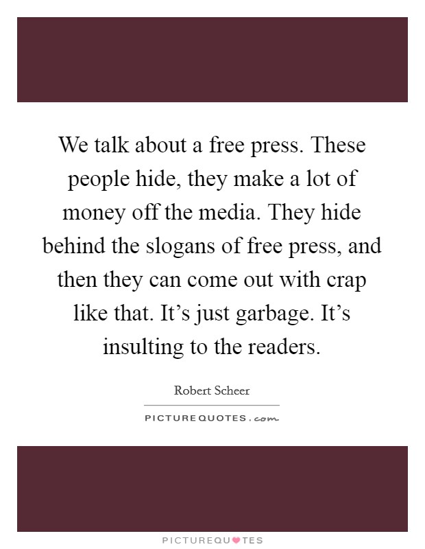We talk about a free press. These people hide, they make a lot of money off the media. They hide behind the slogans of free press, and then they can come out with crap like that. It's just garbage. It's insulting to the readers. Picture Quote #1