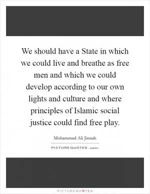 We should have a State in which we could live and breathe as free men and which we could develop according to our own lights and culture and where principles of Islamic social justice could find free play Picture Quote #1