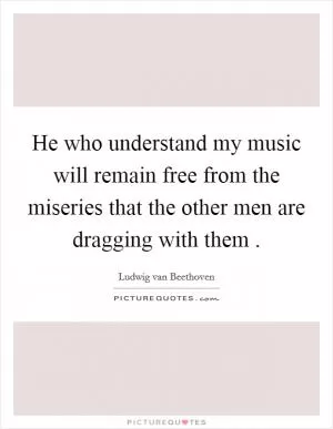 He who understand my music will remain free from the miseries that the other men are dragging with them  Picture Quote #1