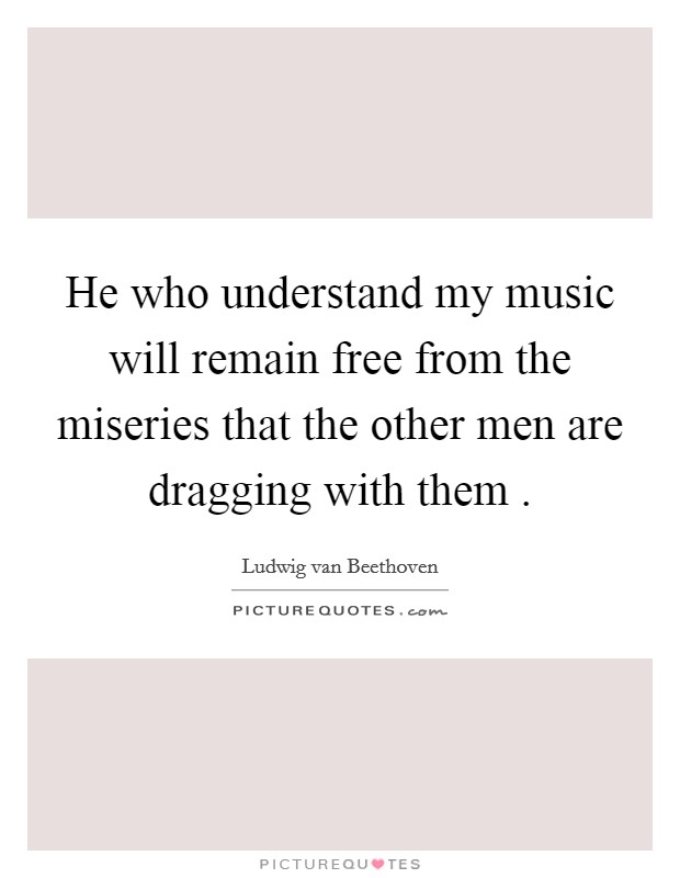 He who understand my music will remain free from the miseries that the other men are dragging with them . Picture Quote #1