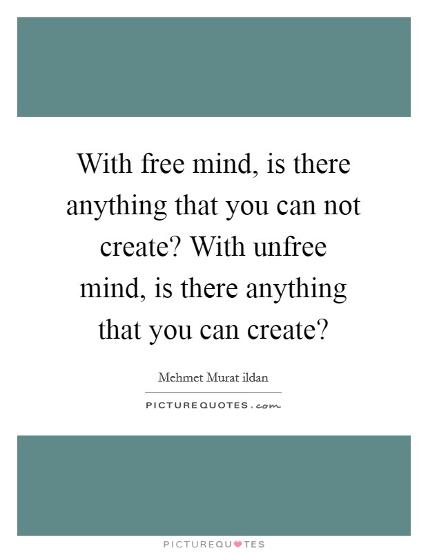 With free mind, is there anything that you can not create? With unfree mind, is there anything that you can create? Picture Quote #1