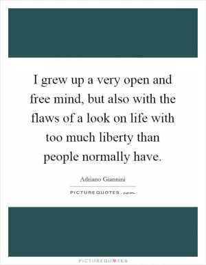 I grew up a very open and free mind, but also with the flaws of a look on life with too much liberty than people normally have Picture Quote #1