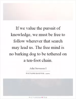 If we value the pursuit of knowledge, we must be free to follow wherever that search may lead us. The free mind is no barking dog to be tethered on a ten-foot chain Picture Quote #1