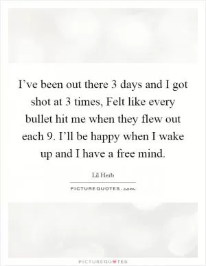 I’ve been out there 3 days and I got shot at 3 times, Felt like every bullet hit me when they flew out each 9. I’ll be happy when I wake up and I have a free mind Picture Quote #1