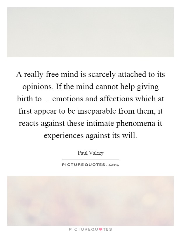 A really free mind is scarcely attached to its opinions. If the mind cannot help giving birth to ... emotions and affections which at first appear to be inseparable from them, it reacts against these intimate phenomena it experiences against its will. Picture Quote #1