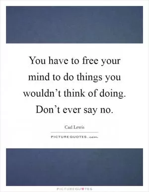 You have to free your mind to do things you wouldn’t think of doing. Don’t ever say no Picture Quote #1