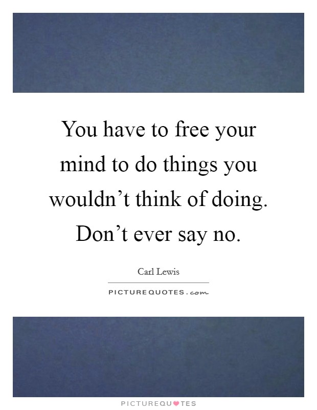 You have to free your mind to do things you wouldn't think of doing. Don't ever say no. Picture Quote #1