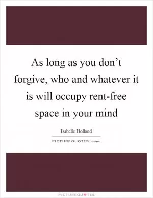 As long as you don’t forgive, who and whatever it is will occupy rent-free space in your mind Picture Quote #1