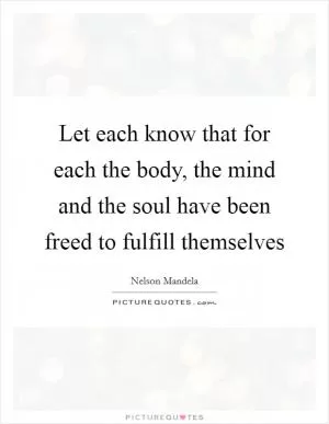 Let each know that for each the body, the mind and the soul have been freed to fulfill themselves Picture Quote #1