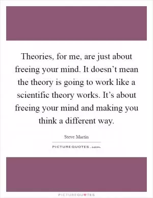 Theories, for me, are just about freeing your mind. It doesn’t mean the theory is going to work like a scientific theory works. It’s about freeing your mind and making you think a different way Picture Quote #1