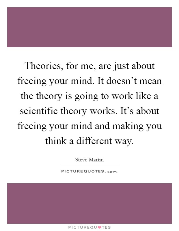 Theories, for me, are just about freeing your mind. It doesn't mean the theory is going to work like a scientific theory works. It's about freeing your mind and making you think a different way. Picture Quote #1
