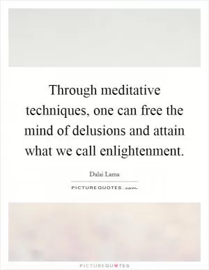 Through meditative techniques, one can free the mind of delusions and attain what we call enlightenment Picture Quote #1