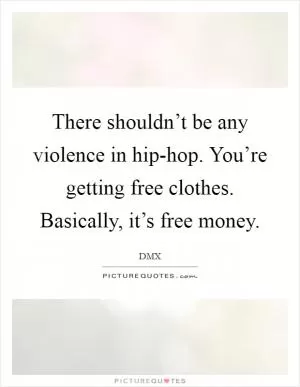 There shouldn’t be any violence in hip-hop. You’re getting free clothes. Basically, it’s free money Picture Quote #1