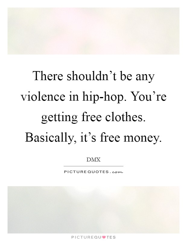 There shouldn't be any violence in hip-hop. You're getting free clothes. Basically, it's free money. Picture Quote #1