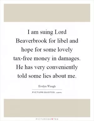 I am suing Lord Beaverbrook for libel and hope for some lovely tax-free money in damages. He has very conveniently told some lies about me Picture Quote #1