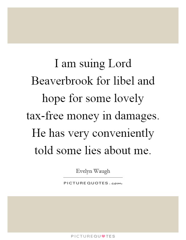 I am suing Lord Beaverbrook for libel and hope for some lovely tax-free money in damages. He has very conveniently told some lies about me. Picture Quote #1