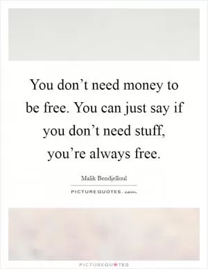 You don’t need money to be free. You can just say if you don’t need stuff, you’re always free Picture Quote #1