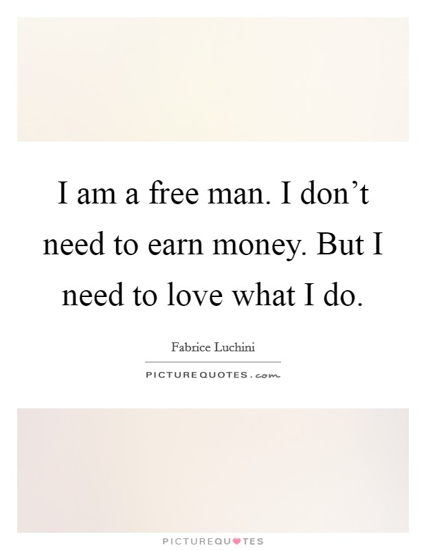 I am a free man. I don't need to earn money. But I need to love what I do. Picture Quote #1