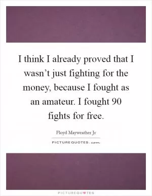 I think I already proved that I wasn’t just fighting for the money, because I fought as an amateur. I fought 90 fights for free Picture Quote #1